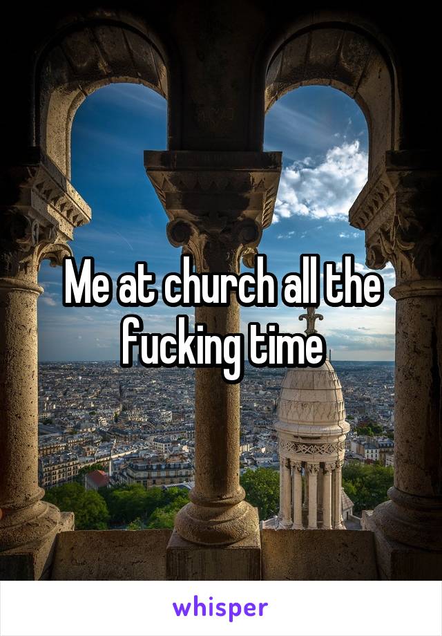 Me at church all the fucking time