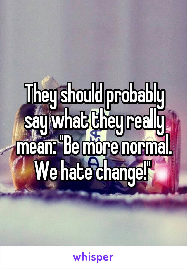 They should probably say what they really mean: "Be more normal. We hate change!" 