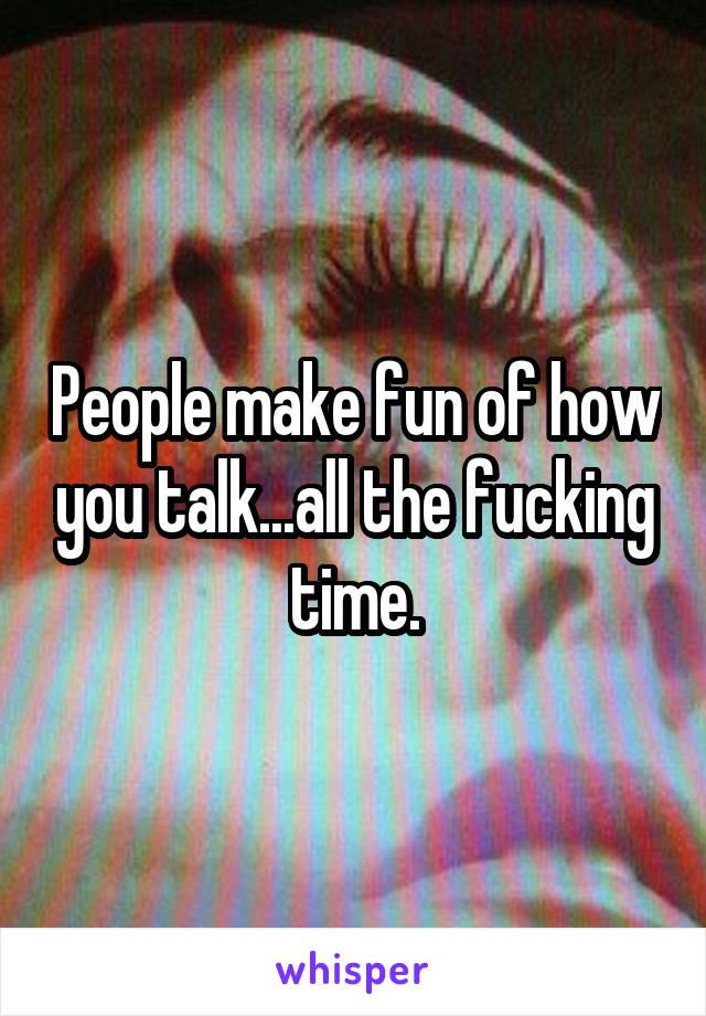 People make fun of how you talk...all the fucking time.