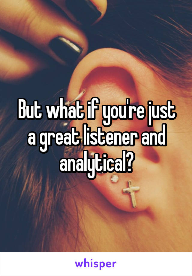 But what if you're just a great listener and analytical?