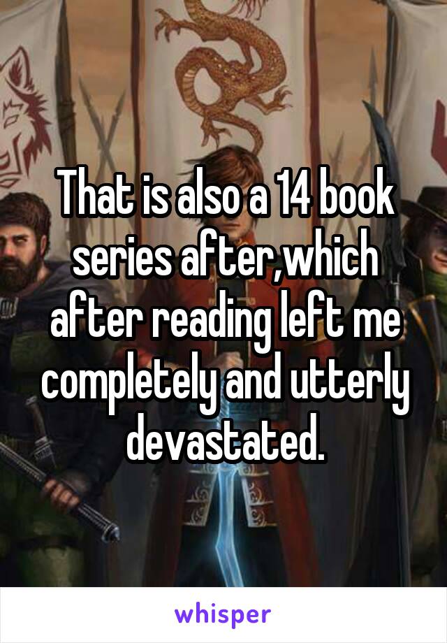 That is also a 14 book series after,which after reading left me completely and utterly devastated.