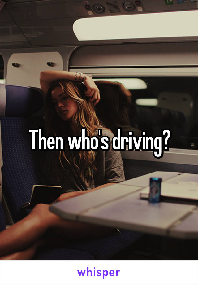 Then who's driving?