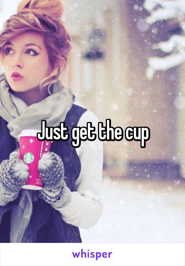 Just get the cup