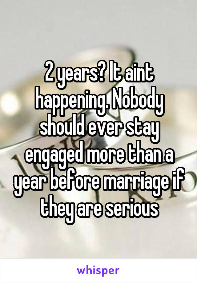 2 years? It aint happening. Nobody should ever stay engaged more than a year before marriage if they are serious