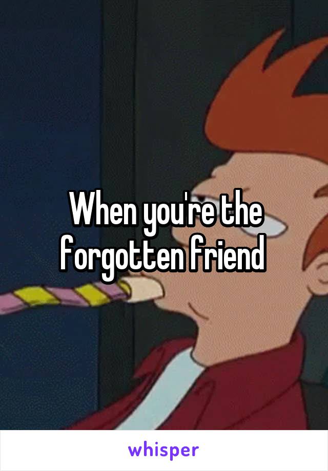 When you're the forgotten friend 