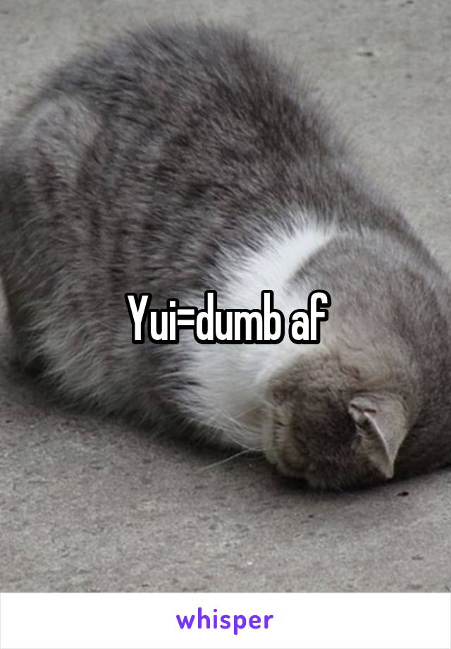 Yui=dumb af