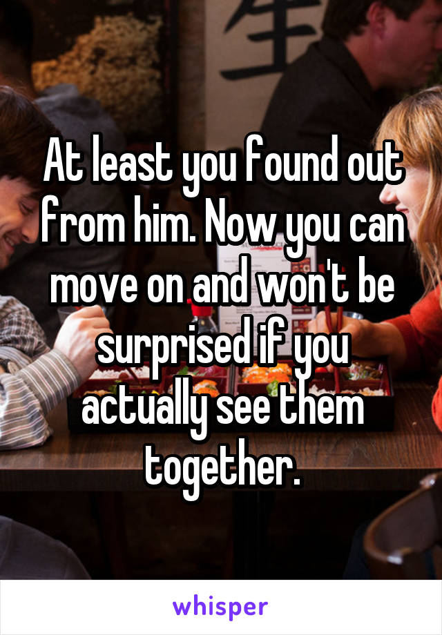 At least you found out from him. Now you can move on and won't be surprised if you actually see them together.
