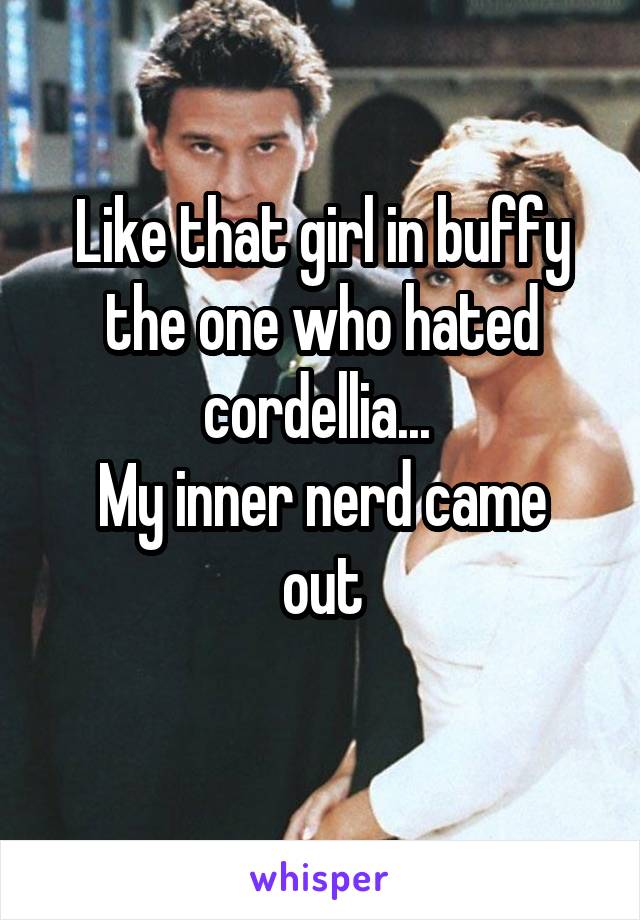 Like that girl in buffy the one who hated cordellia... 
My inner nerd came out
