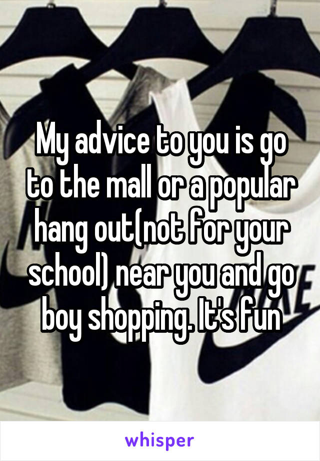 My advice to you is go to the mall or a popular hang out(not for your school) near you and go boy shopping. It's fun