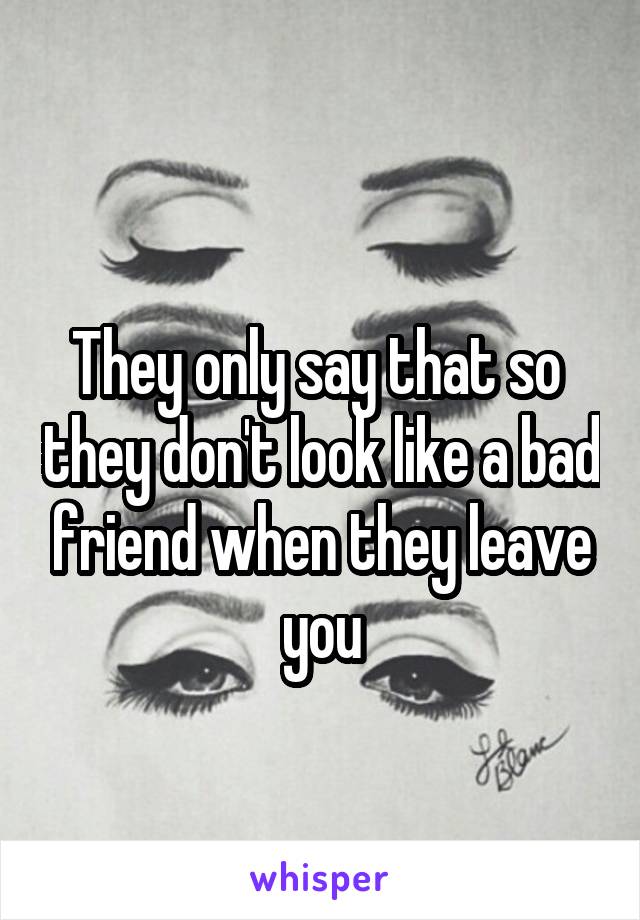 
They only say that so  they don't look like a bad friend when they leave you