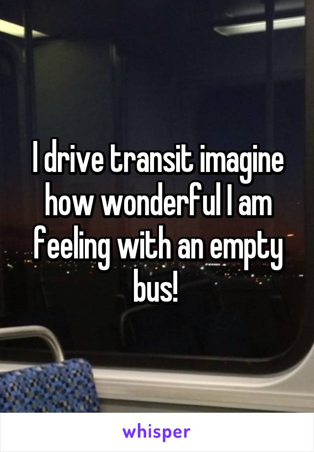 I drive transit imagine how wonderful I am feeling with an empty bus! 