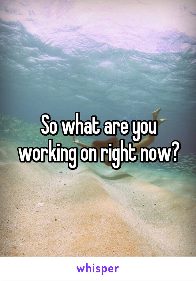 So what are you working on right now?