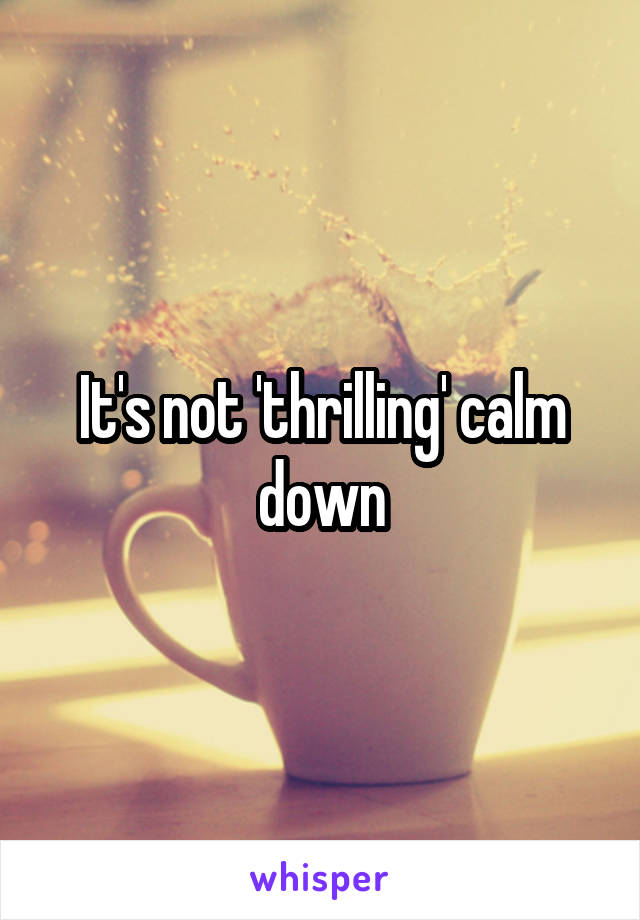 It's not 'thrilling' calm down