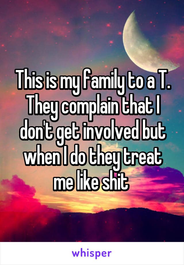 This is my family to a T. They complain that I don't get involved but when I do they treat me like shit 