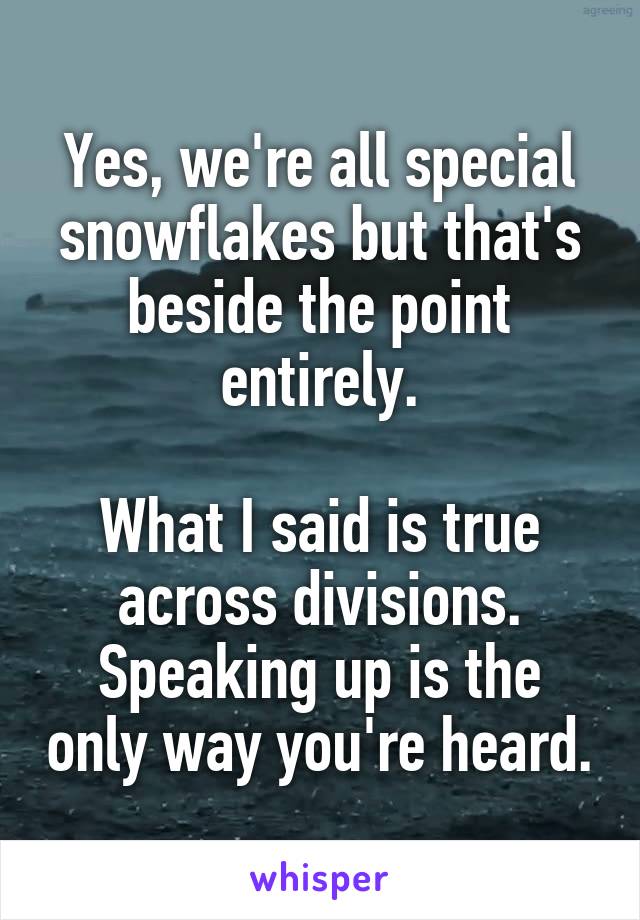 Yes, we're all special snowflakes but that's beside the point entirely.

What I said is true across divisions. Speaking up is the only way you're heard.