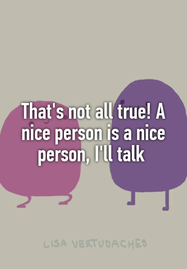 that-s-not-all-true-a-nice-person-is-a-nice-person-i-ll-talk