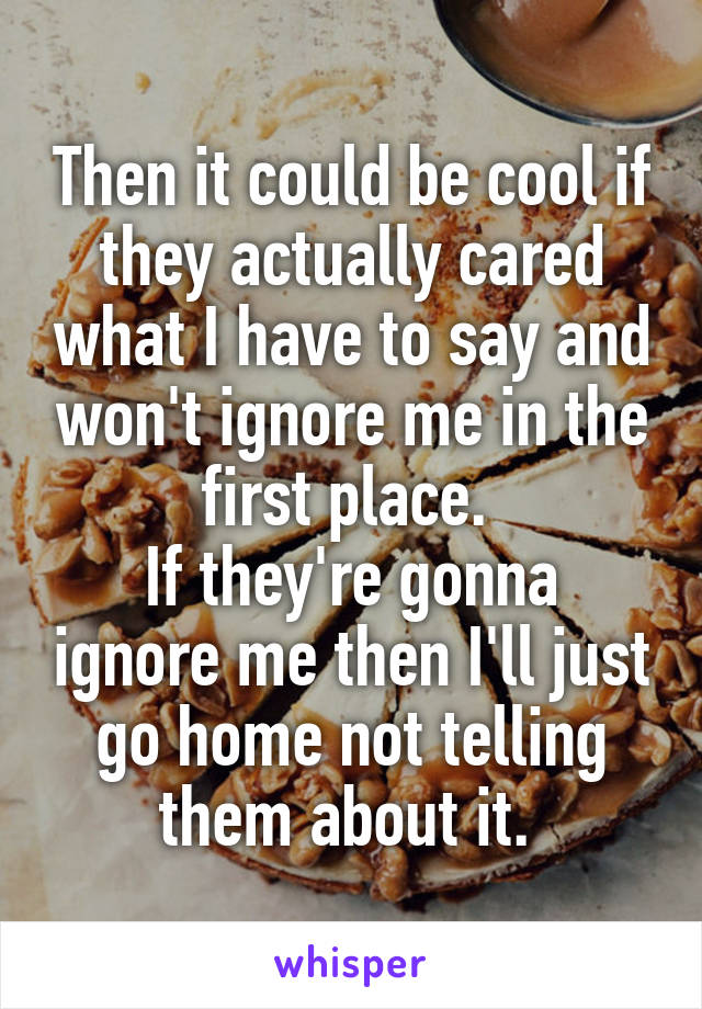 Then it could be cool if they actually cared what I have to say and won't ignore me in the first place. 
If they're gonna ignore me then I'll just go home not telling them about it. 