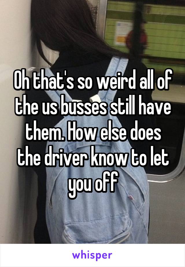 Oh that's so weird all of the us busses still have them. How else does the driver know to let you off