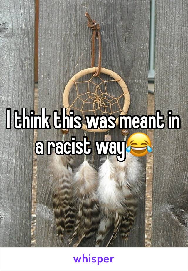 I think this was meant in a racist way😂