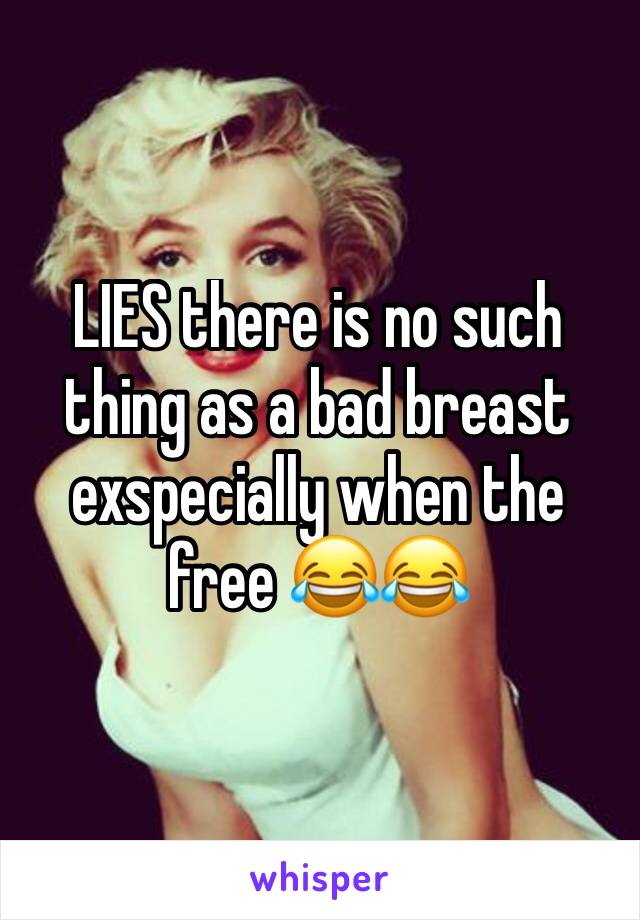 LIES there is no such thing as a bad breast exspecially when the free 😂😂