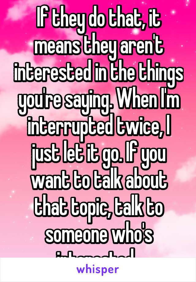 If they do that, it means they aren't interested in the things you're saying. When I'm interrupted twice, I just let it go. If you want to talk about that topic, talk to someone who's interested. 