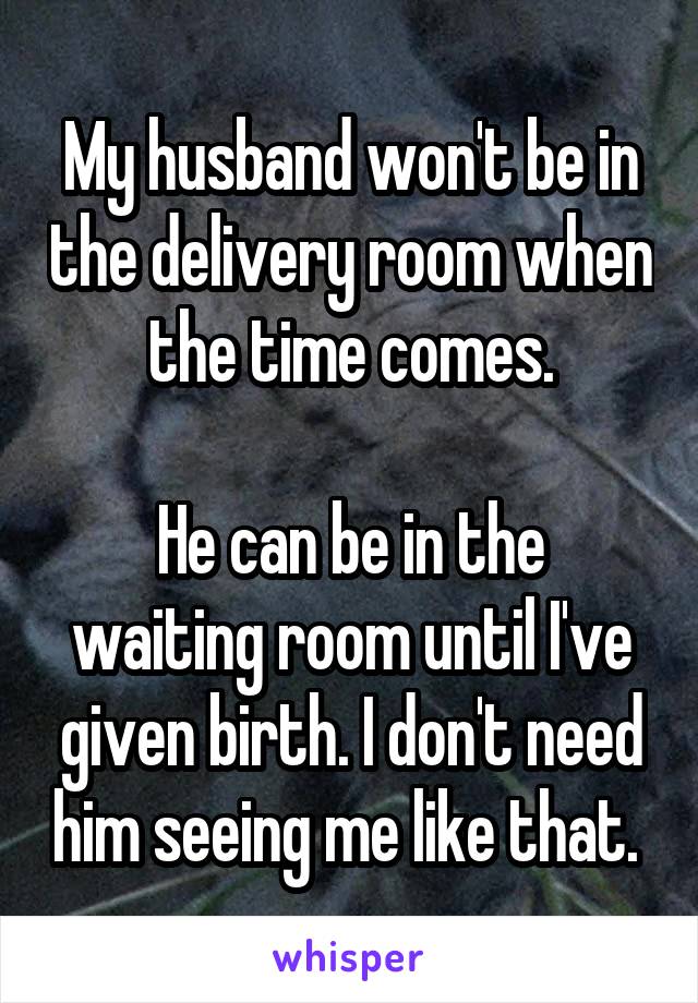 My husband won't be in the delivery room when the time comes.

He can be in the waiting room until I've given birth. I don't need him seeing me like that. 