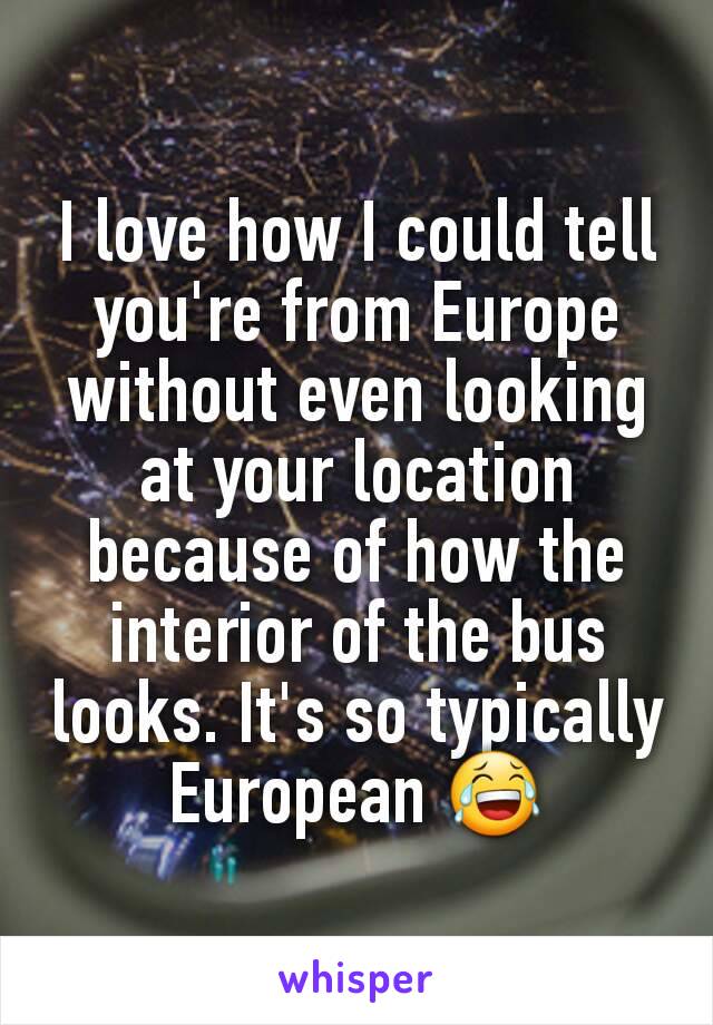 I love how I could tell you're from Europe without even looking at your location because of how the interior of the bus looks. It's so typically European 😂
