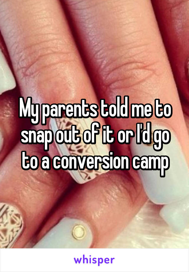 My parents told me to snap out of it or I'd go to a conversion camp