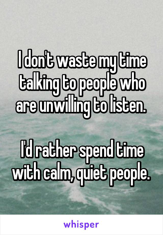 I don't waste my time talking to people who are unwilling to listen. 

I'd rather spend time with calm, quiet people. 