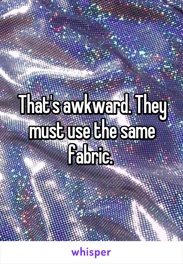 That's awkward. They must use the same fabric. 