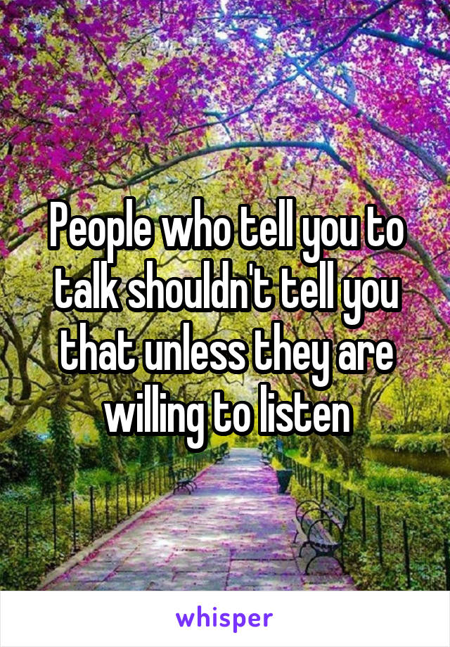 People who tell you to talk shouldn't tell you that unless they are willing to listen