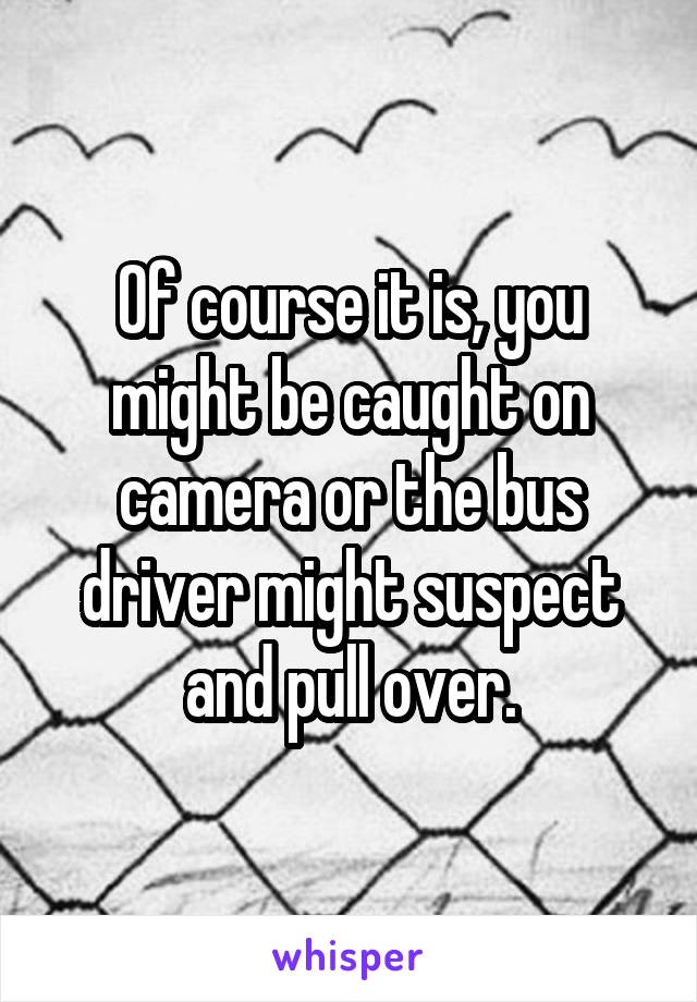 Of course it is, you might be caught on camera or the bus driver might suspect and pull over.