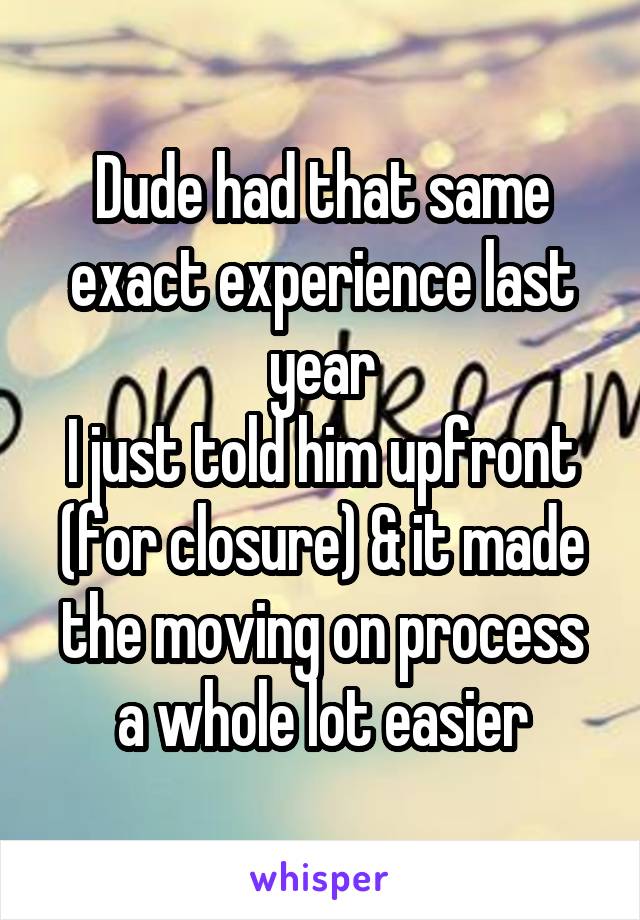 Dude had that same exact experience last year
I just told him upfront (for closure) & it made the moving on process a whole lot easier