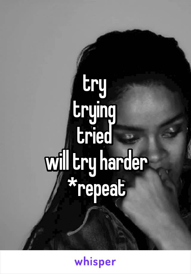 try 
trying 
tried 
will try harder
*repeat