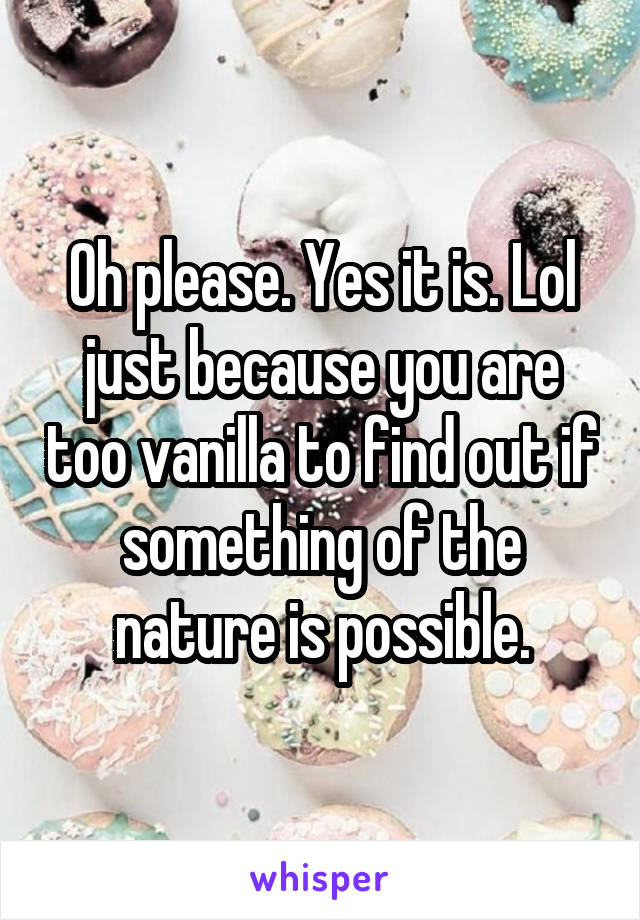 Oh please. Yes it is. Lol just because you are too vanilla to find out if something of the nature is possible.