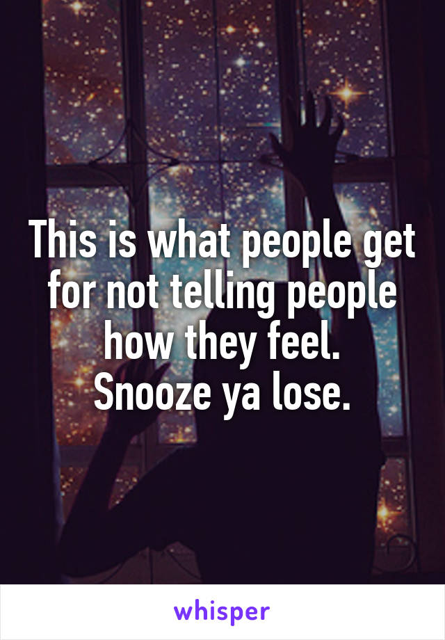 This is what people get for not telling people how they feel.
Snooze ya lose.
