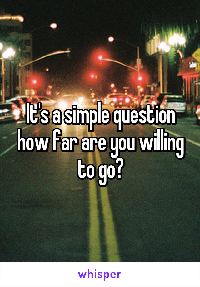 It's a simple question how far are you willing to go?