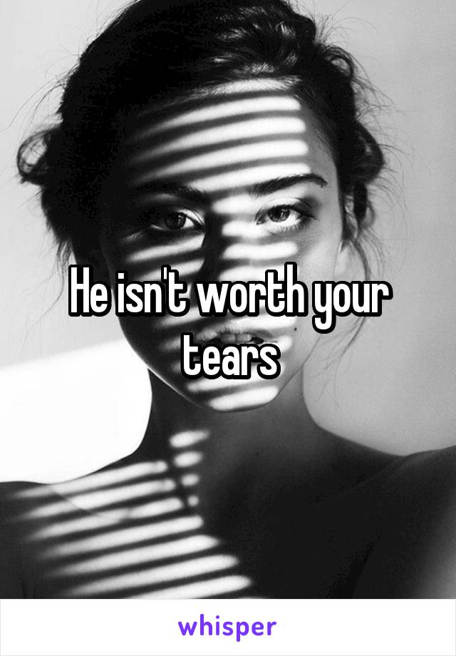 He isn't worth your tears