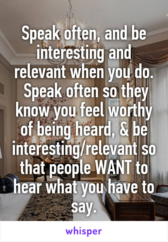 Speak often, and be interesting and relevant when you do.
 Speak often so they know you feel worthy of being heard, & be interesting/relevant so that people WANT to hear what you have to say.