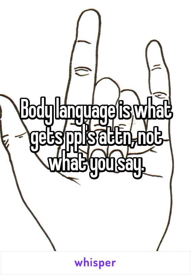Body language is what gets ppl's attn, not what you say.