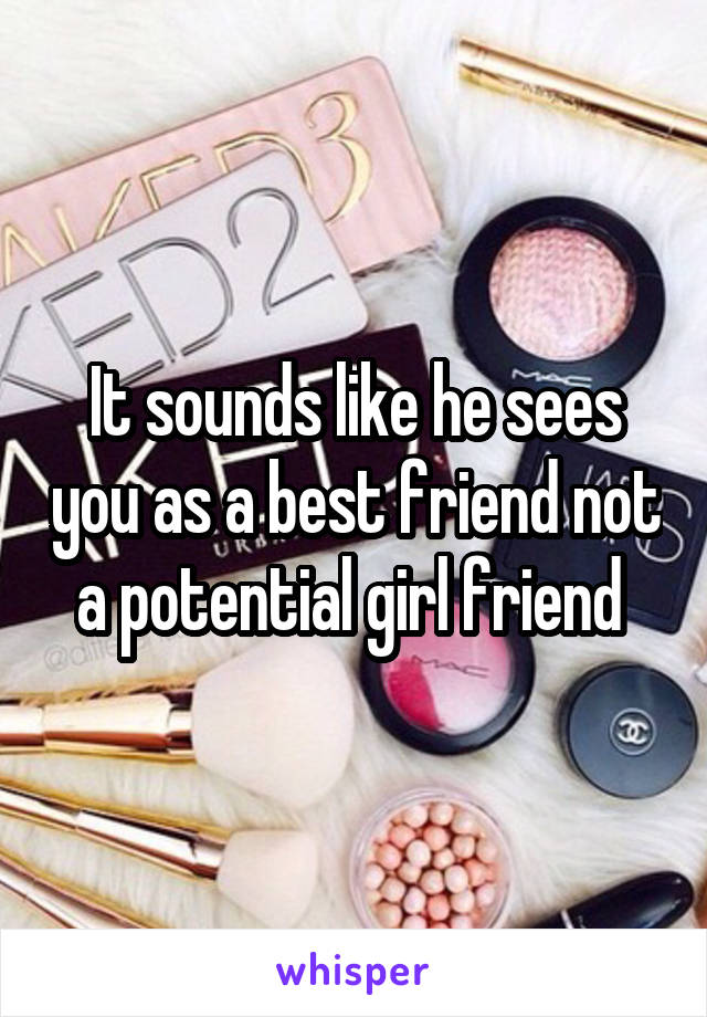 It sounds like he sees you as a best friend not a potential girl friend 