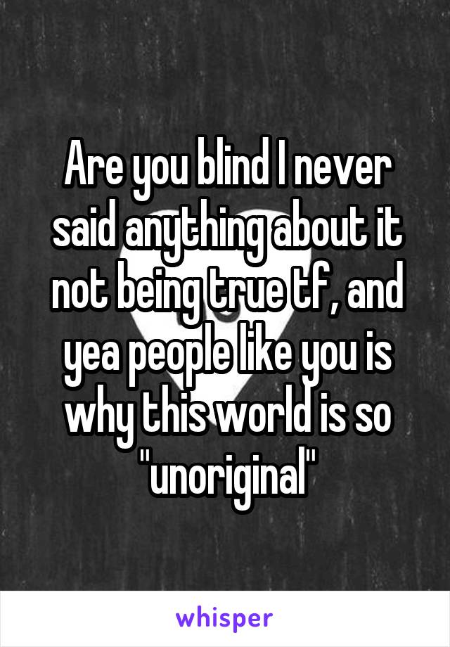 Are you blind I never said anything about it not being true tf, and yea people like you is why this world is so "unoriginal"