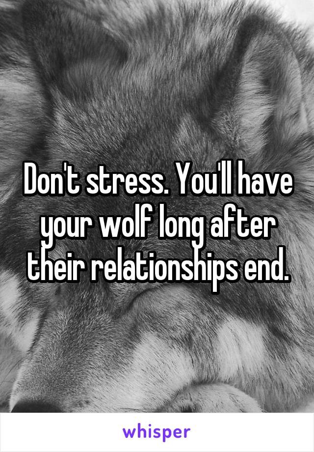 Don't stress. You'll have your wolf long after their relationships end.