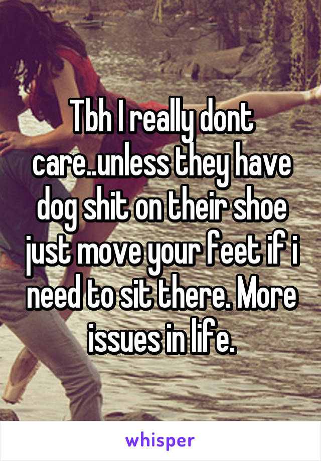 Tbh I really dont care..unless they have dog shit on their shoe just move your feet if i need to sit there. More issues in life.