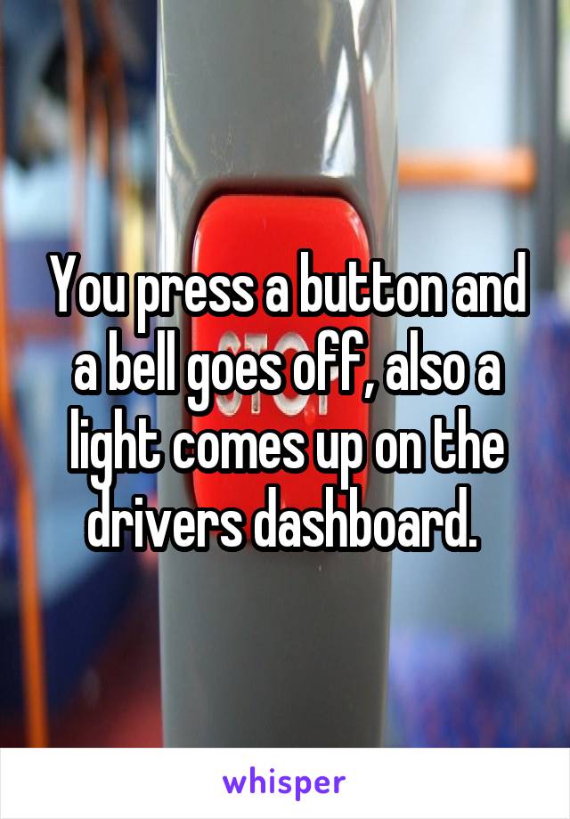 You press a button and a bell goes off, also a light comes up on the drivers dashboard. 