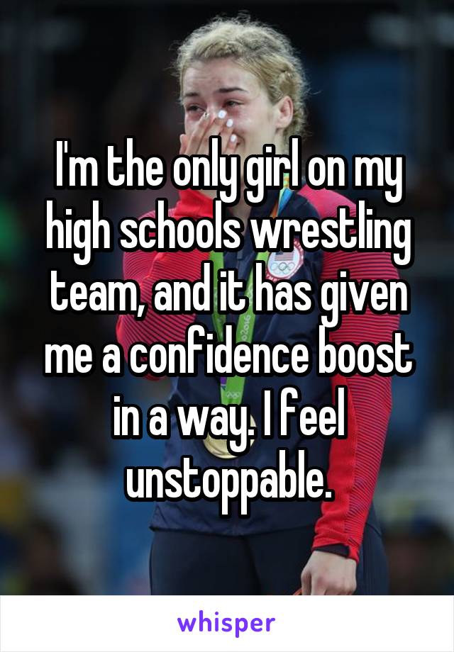 I'm the only girl on my high schools wrestling team, and it has given me a confidence boost in a way. I feel unstoppable.