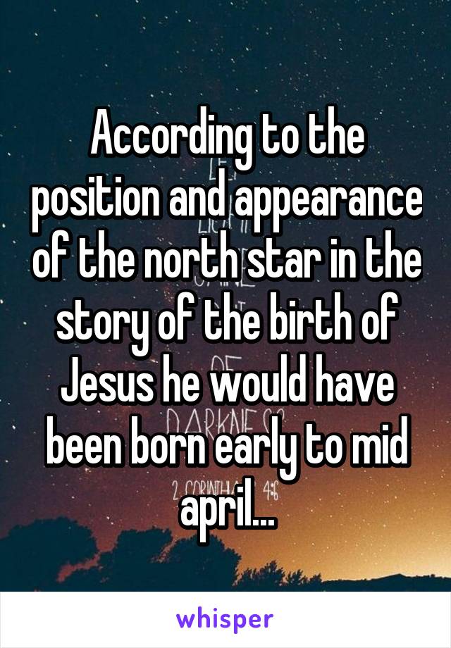 According to the position and appearance of the north star in the story of the birth of Jesus he would have been born early to mid april...