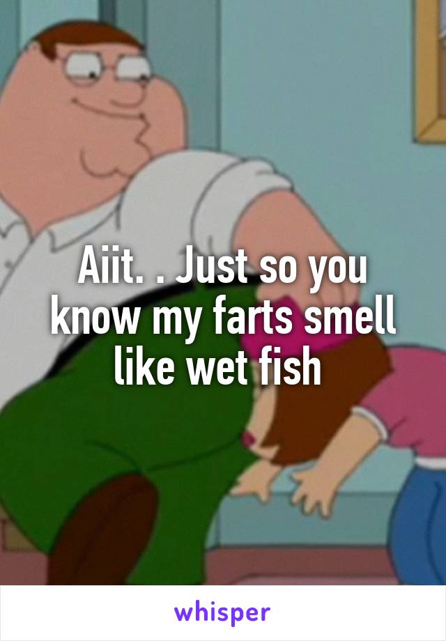 Aiit. . Just so you know my farts smell like wet fish 
