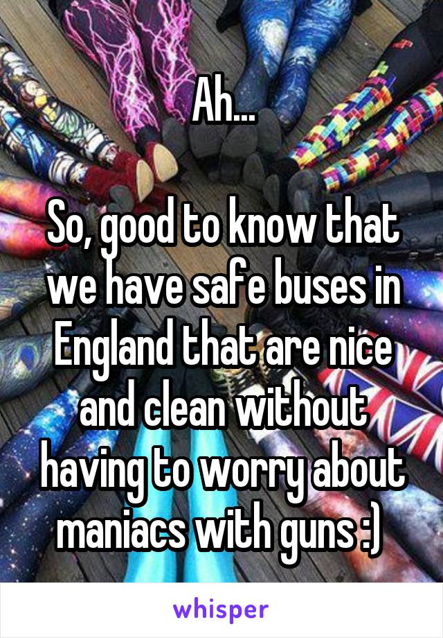 Ah...

So, good to know that we have safe buses in England that are nice and clean without having to worry about maniacs with guns :) 