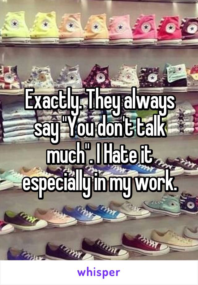 Exactly. They always say "You don't talk much". I Hate it especially in my work.